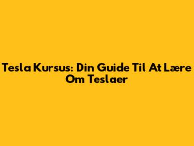 Tesla Kursus: Din Guide Til At Lære Om Teslaer