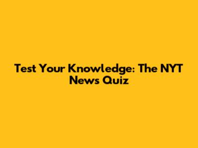 Test Your Knowledge: The NYT News Quiz