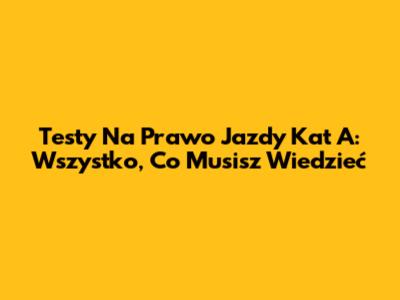 Testy Na Prawo Jazdy Kat A: Wszystko, Co Musisz Wiedzieć