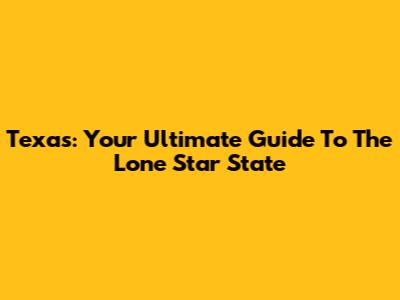 Texas: Your Ultimate Guide To The Lone Star State