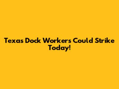 Texas Dock Workers Could Strike Today!