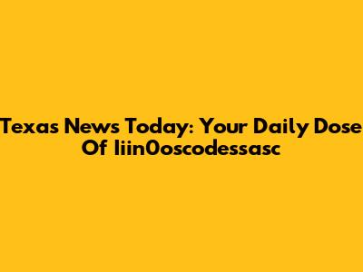 Texas News Today: Your Daily Dose Of Iiin0oscodessasc