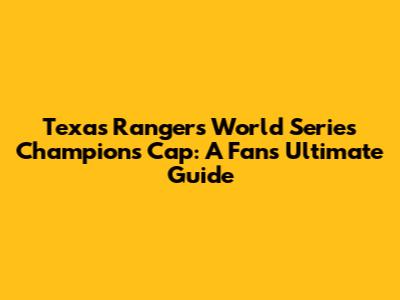Texas Rangers World Series Champions Cap: A Fan's Ultimate Guide