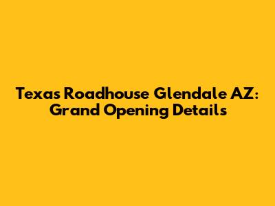 Texas Roadhouse Glendale AZ: Grand Opening Details