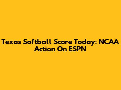 Texas Softball Score Today: NCAA Action On ESPN