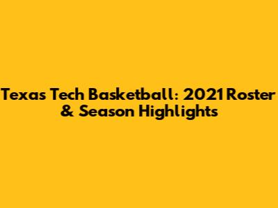 Texas Tech Basketball: 2021 Roster & Season Highlights