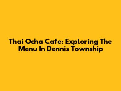 Thai Ocha Cafe: Exploring The Menu In Dennis Township
