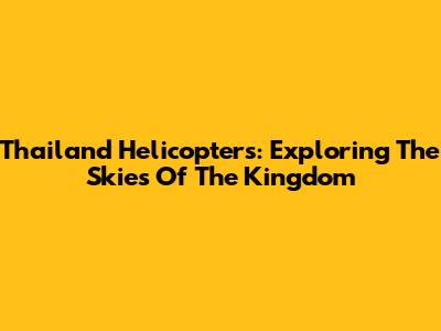 Thailand Helicopters: Exploring The Skies Of The Kingdom