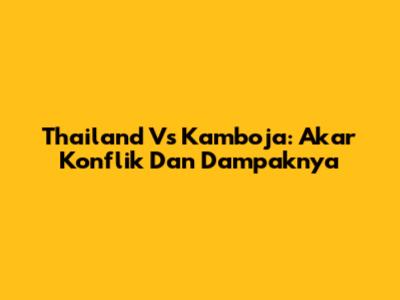 Thailand Vs Kamboja: Akar Konflik Dan Dampaknya