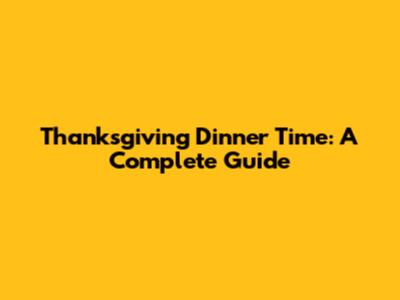 Thanksgiving Dinner Time: A Complete Guide