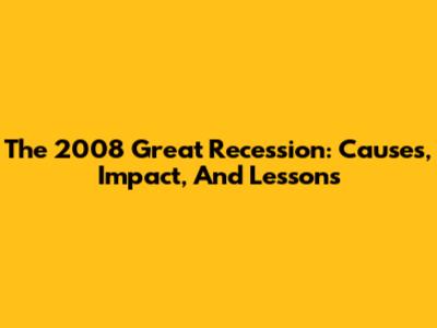 The 2008 Great Recession: Causes, Impact, And Lessons