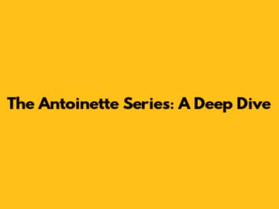 The Antoinette Series: A Deep Dive