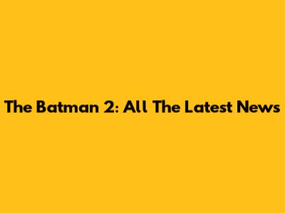The Batman 2: All The Latest News