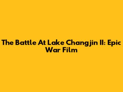 The Battle At Lake Changjin II: Epic War Film