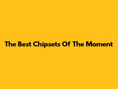 The Best Chipsets Of The Moment