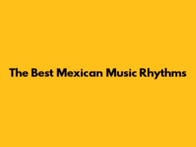 The Best Mexican Music Rhythms