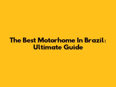 The Best Motorhome In Brazil: Ultimate Guide