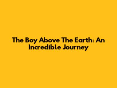 The Boy Above The Earth: An Incredible Journey