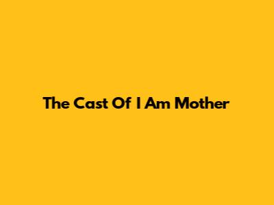 The Cast Of 'I Am Mother'
