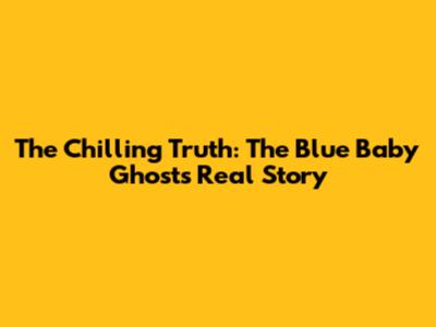 The Chilling Truth: The Blue Baby Ghost's Real Story