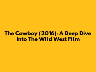 The Cowboy (2016): A Deep Dive Into The Wild West Film