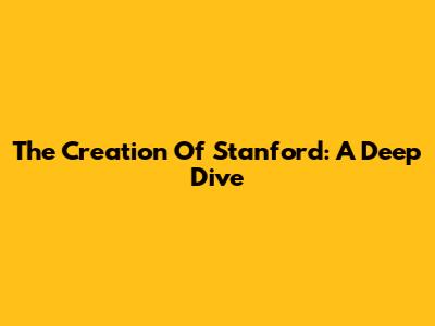 The Creation Of Stanford: A Deep Dive