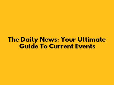 The Daily News: Your Ultimate Guide To Current Events