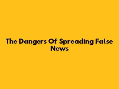 The Dangers Of Spreading False News