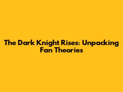 The Dark Knight Rises: Unpacking Fan Theories
