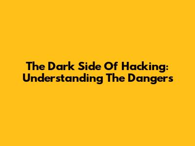 The Dark Side Of Hacking: Understanding The Dangers