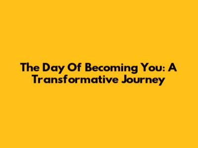 The Day Of Becoming You: A Transformative Journey