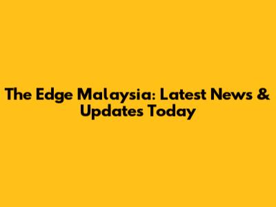 The Edge Malaysia: Latest News & Updates Today
