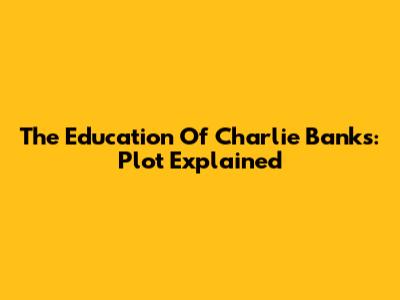 The Education Of Charlie Banks: Plot Explained
