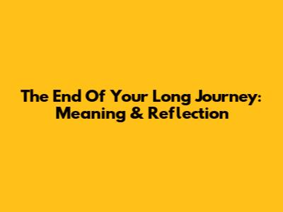 The End Of Your Long Journey: Meaning & Reflection