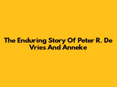 The Enduring Story Of Peter R. De Vries And Anneke