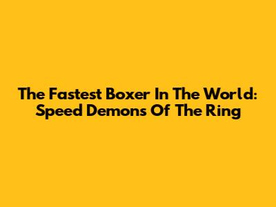 The Fastest Boxer In The World: Speed Demons Of The Ring