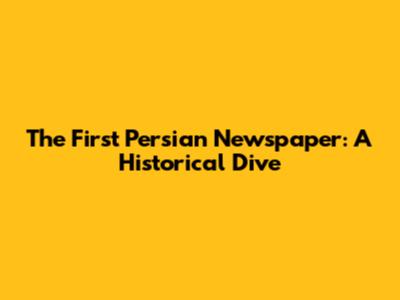 The First Persian Newspaper: A Historical Dive