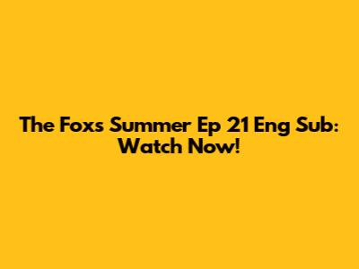 The Fox's Summer Ep 21 Eng Sub: Watch Now!