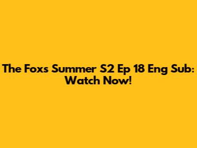 The Fox's Summer S2 Ep 18 Eng Sub: Watch Now!