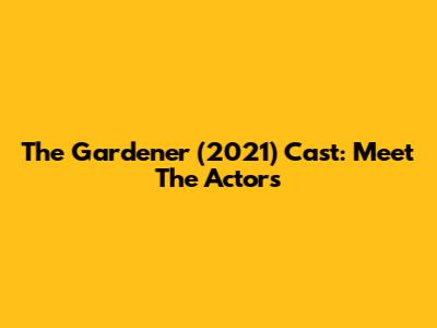 The Gardener (2021) Cast: Meet The Actors