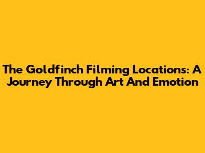 The Goldfinch Filming Locations: A Journey Through Art And Emotion
