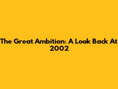 The Great Ambition: A Look Back At 2002
