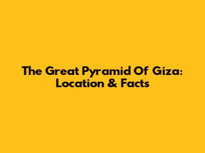 The Great Pyramid Of Giza: Location & Facts