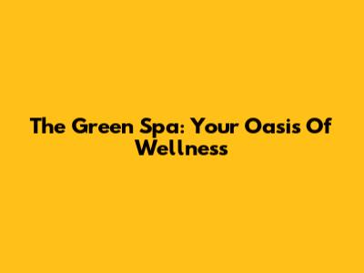 The Green Spa: Your Oasis Of Wellness