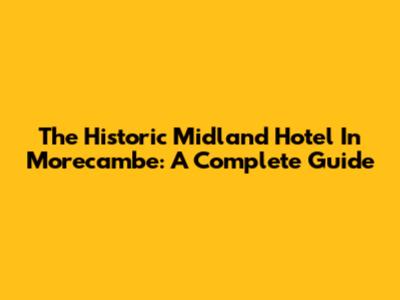 The Historic Midland Hotel In Morecambe: A Complete Guide