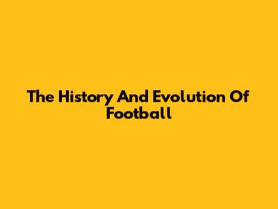 The History And Evolution Of Football