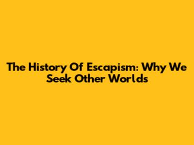 The History Of Escapism: Why We Seek Other Worlds