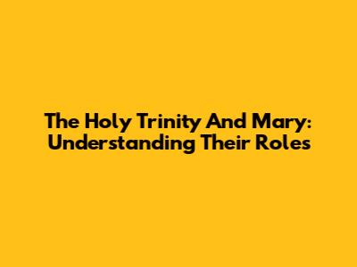 The Holy Trinity And Mary: Understanding Their Roles