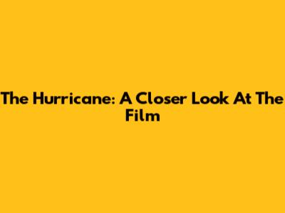 The Hurricane: A Closer Look At The Film