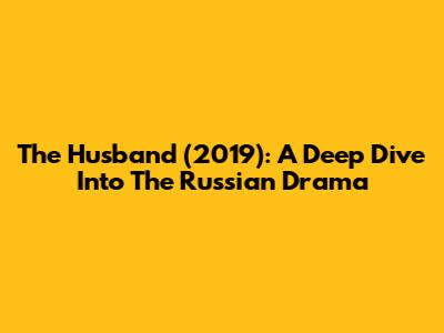 The Husband (2019): A Deep Dive Into The Russian Drama
